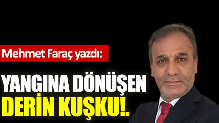 Yangına dönüşen derin kuşku!.