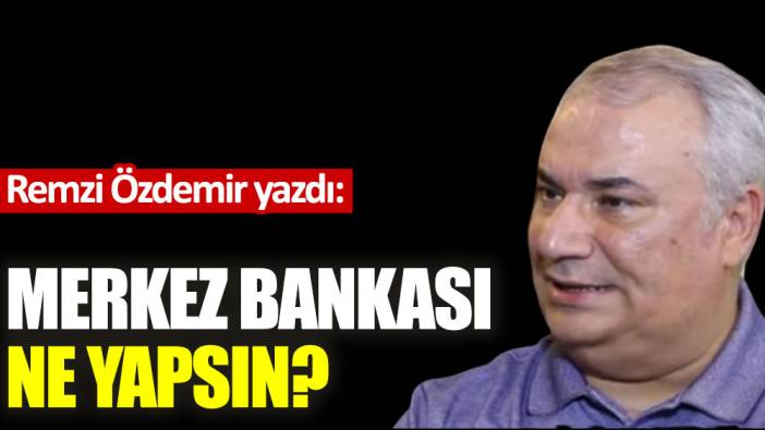 Merkez Bankası ne yapsın?