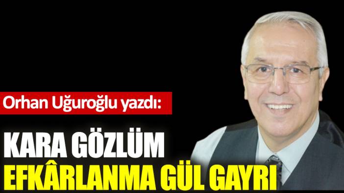 Kara gözlüm efkârlanma gül gayrı