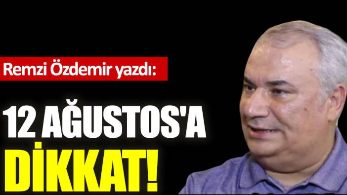 12 Ağustos'a dikkat!