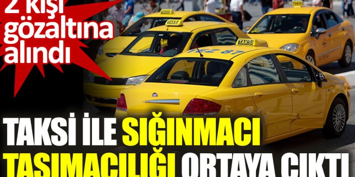 Taksi ile sığınmacı taşımacılığı ortaya çıktı. 2 kişi gözaltında