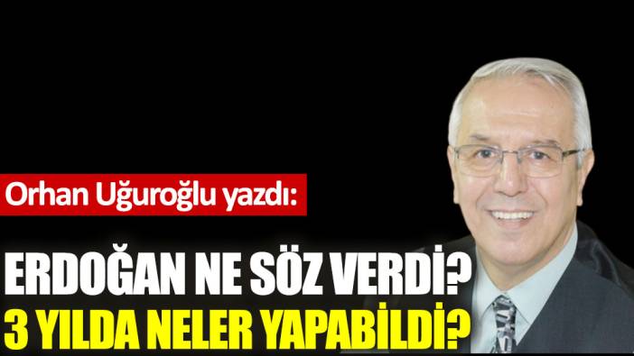 Erdoğan ne söz verdi? 3 yılda neler yapabildi?