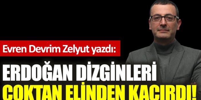 Erdoğan dizginleri çoktan elinden kaçırdı!