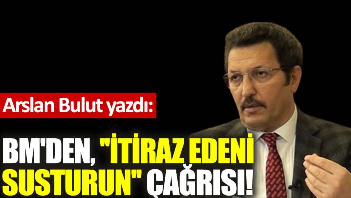 BM'den, ''İtiraz edeni susturun'' çağrısı!