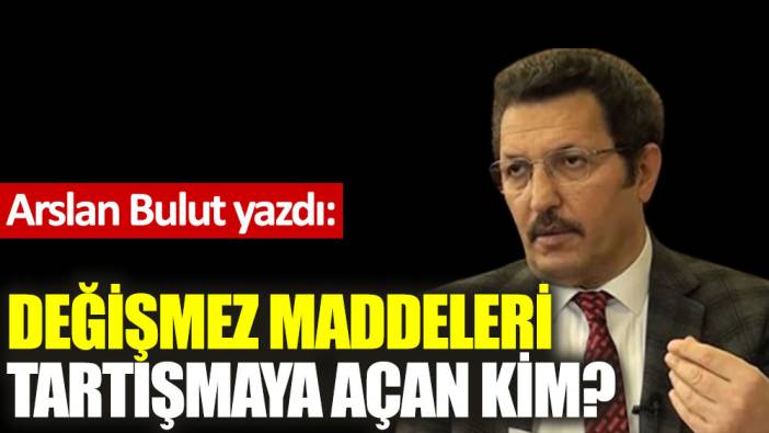 Değişmez maddeleri tartışmaya açan kim?