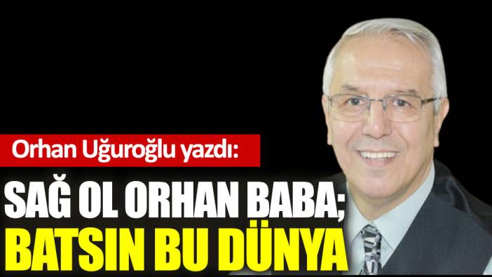 Sağol Orhan Baba; Batsın Bu Dünya…