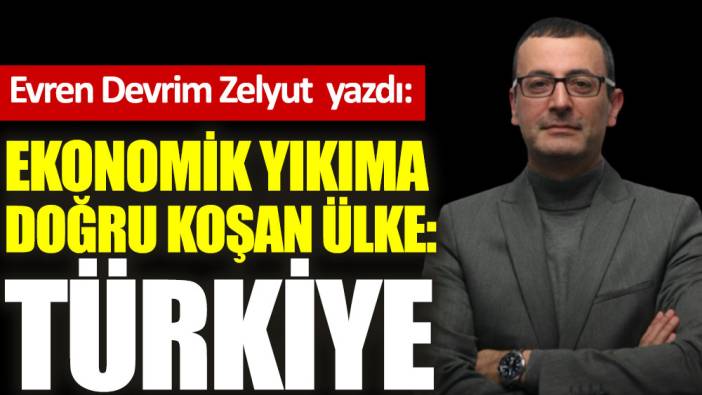 Ekonomik yıkıma doğru koşan ülke: Türkiye