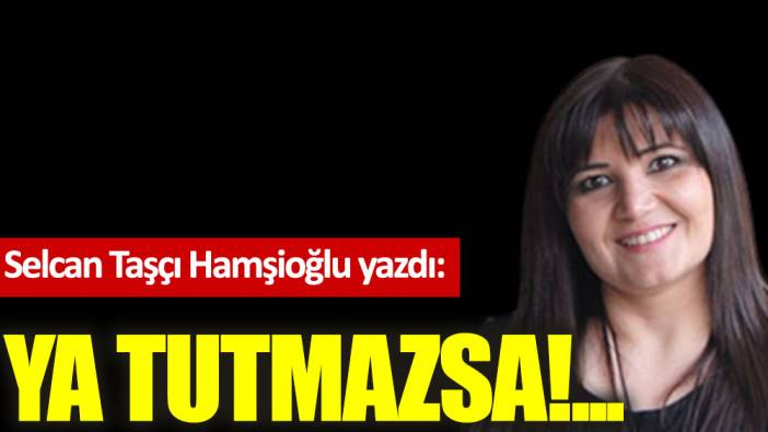 Ya tutmazsa!..