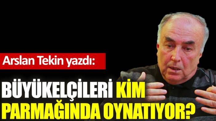 Büyükelçileri kim parmağında oynatıyor?