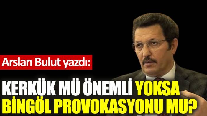 Kerkük mü önemli Yoksa Bingöl provokasyonu mu?