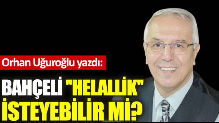 Bahçeli ''Helallik'' isteyebilir mi?