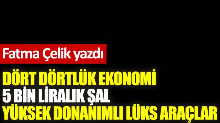 Dört dörtlük ekonomi 5 bin liralık şal yüksek donanımlı lüks araçlar