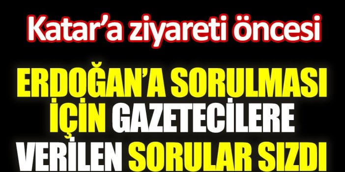 Katar'a ziyareti öncesi Erdoğan'a sorulması için gazetecilere verilen sorular sızdı