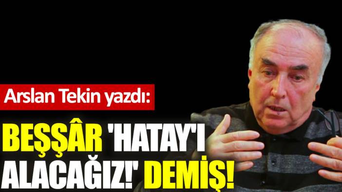 Beşşâr 'Hatay'ı alacağız!' demiş!