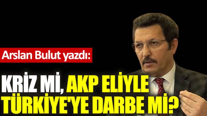 Kriz mi, AKP eliyle Türkiye'ye darbe mi?