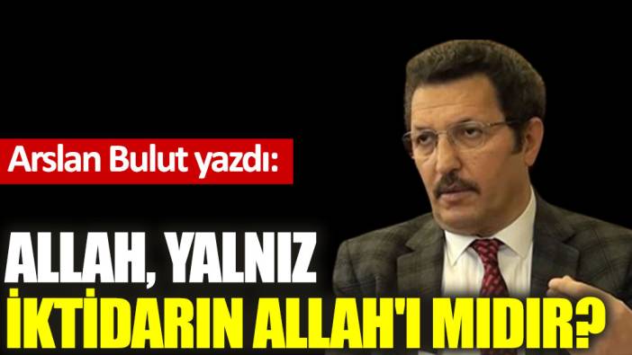 Allah, yalnız iktidarın Allah'ı mıdır?