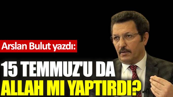 15 Temmuz'u da Allah mı yaptırdı?