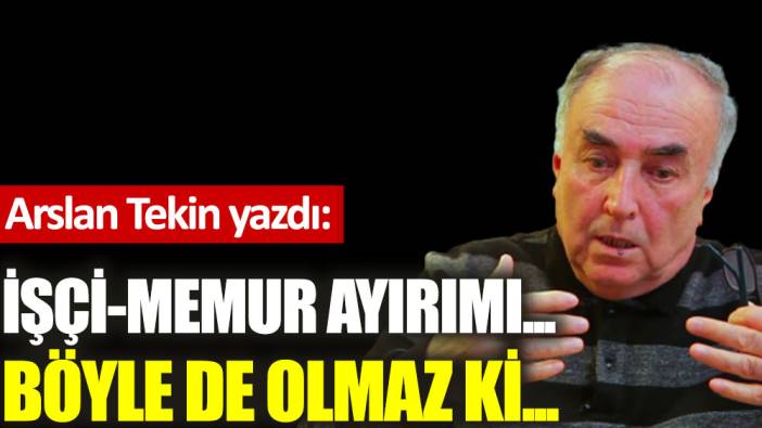 İşçi-memur ayırımı... Böyle de olmaz ki...