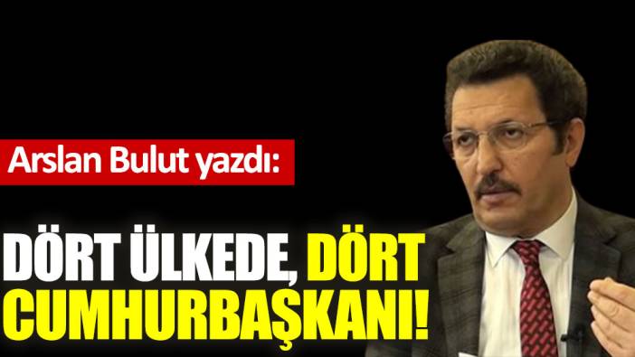 Dört ülkede, dört cumhurbaşkanı!