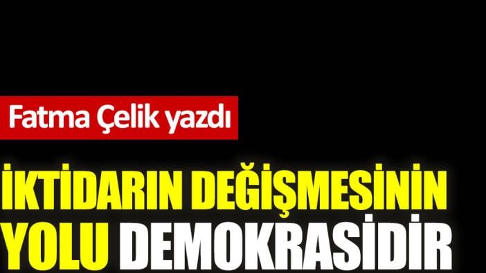 İktidarın değişmesinin yolu demokrasidir