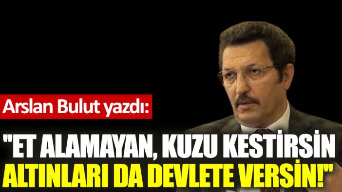 ''Et alamayan, kuzu kestirsin, altınları da devlete versin!''