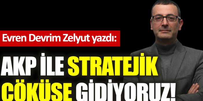 AKP ile stratejik çöküşe gidiyoruz!