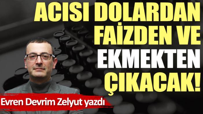 Acısı dolardan, faizden ve ekmekten çıkacak!