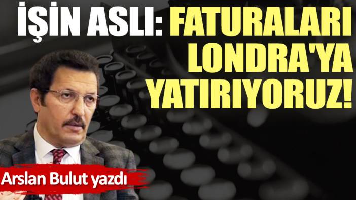 İşin aslı: Faturaları Londra'ya yatırıyoruz!