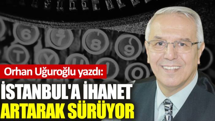 İstanbul'a ihanet artarak sürüyor