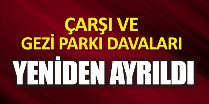 Çarşı ve Gezi Parkı davaları yeniden ayrıldı