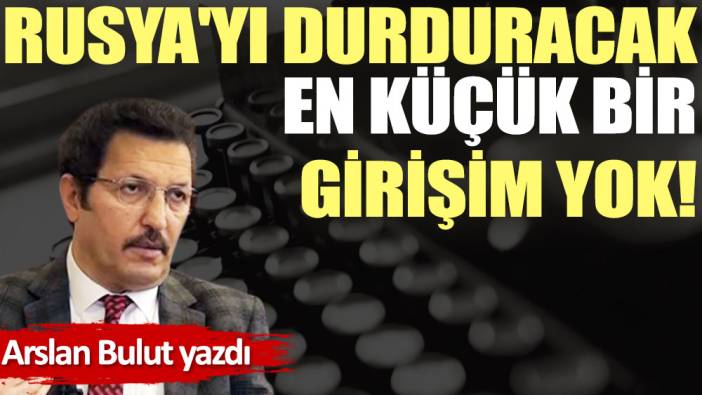 Rusya'yı durduracak en küçük bir girişim yok!