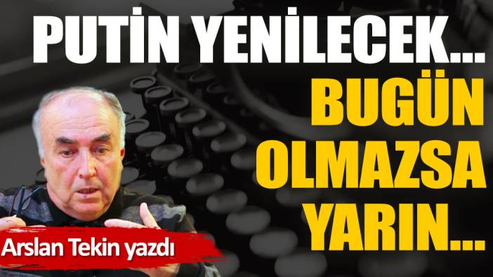 Putin yenilecek… Bugün olmazsa yarın…