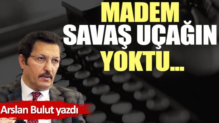 Madem savaş uçağın yoktu...