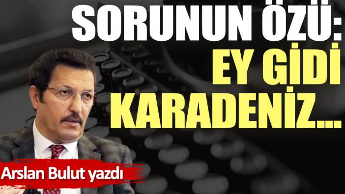 Sorunun özü: Ey gidi Karadeniz...