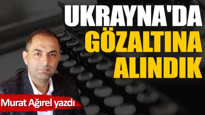 Ukrayna'da gözaltına alındık