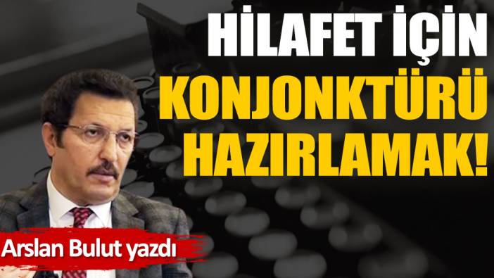 Hilafet için konjonktürü hazırlamak!