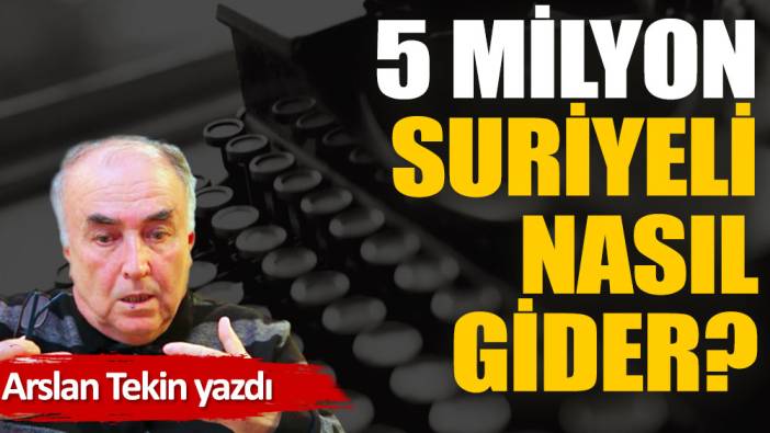 5 milyon Suriyeli nasıl gider?