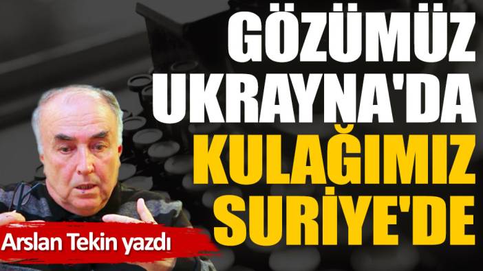 Gözümüz Ukrayna'da kulağımız Suriye'de