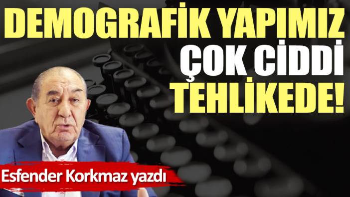 Demografik yapımız çok ciddi tehlikede!