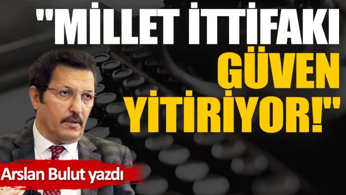 ''Millet İttifakı güven yitiriyor!''