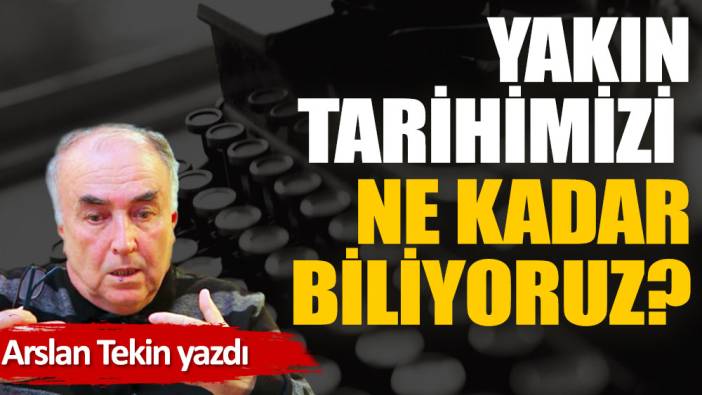 Yakın tarihimizi ne kadar biliyoruz?