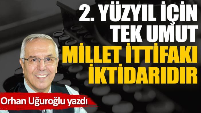 2. Yüzyıl için tek umut Millet İttifakı iktidarıdır