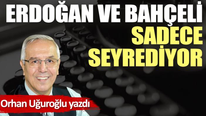 Erdoğan ve Bahçeli sadece seyrediyor