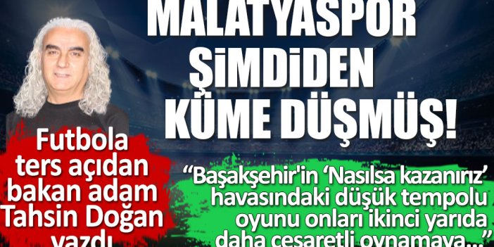 Futbola ters açıdan bakan adam Tahsin Doğan yazdı. Malatyaspor şimdiden küme düşmüş. Başakşehir nasılsa kazanırım havasında oynadı