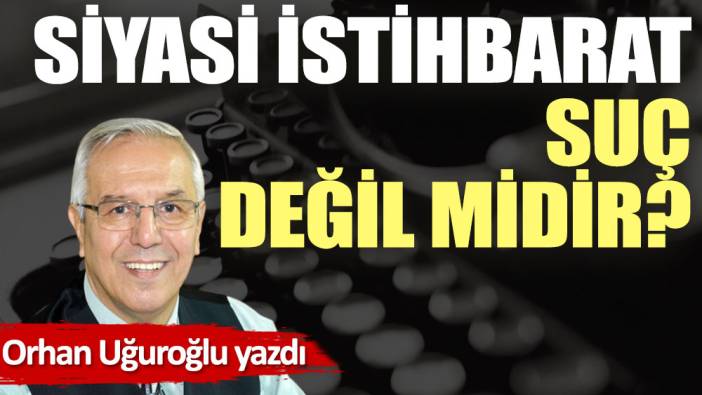 Siyasi istihbarat suç değil midir?