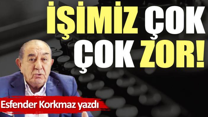 İşimiz çok çok zor!