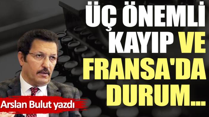 Üç önemli kayıp ve Fransa'da durum...