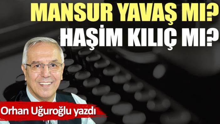 Mansur Yavaş mı? Haşim Kılıç mı?