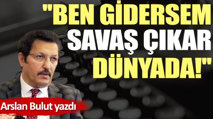 ''Ben gidersem savaş çıkar dünyada!''