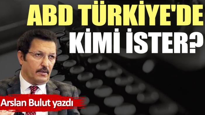 ABD Türkiye'de kimi ister?